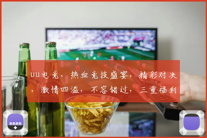 uu电竞，热血竞技盛宴，精彩对决，激情四溢，不容错过，三重福利等你来