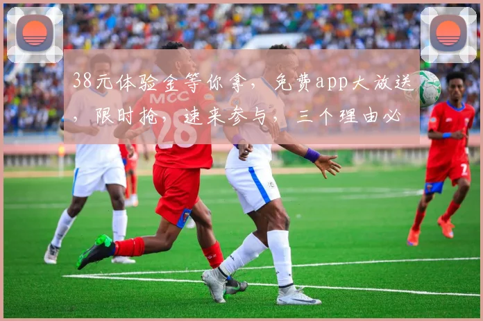 38元体验金等你拿，免费app大放送，限时抢，速来参与，三个理由必下