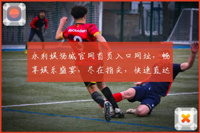永利娱场城官网首页入口网址，畅享娱乐盛宴，尽在指尖，快速直达，体验非凡