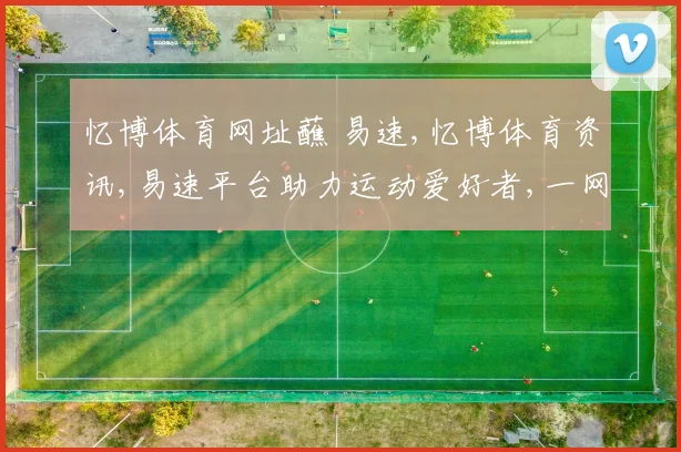忆博体育网址蘸 易速,忆博体育资讯,易速平台助力运动爱好者,一网打尽