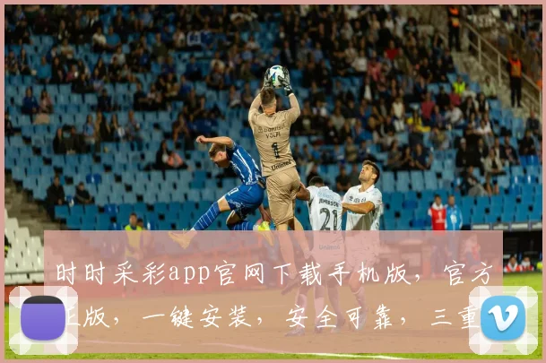 时时采彩app官网下载手机版，官方正版，一键安装，安全可靠，三重优惠，不容错过，快来体验