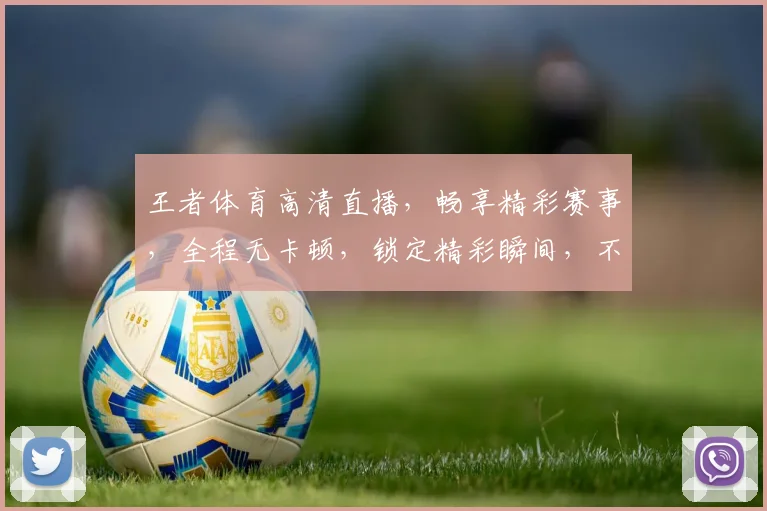王者体育高清直播，畅享精彩赛事，全程无卡顿，锁定精彩瞬间，不容错过