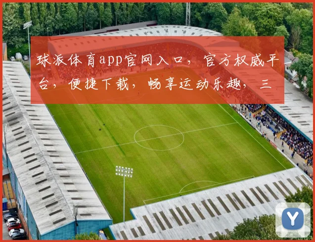 球派体育app官网入口，官方权威平台，便捷下载，畅享运动乐趣，三重惊喜等你来