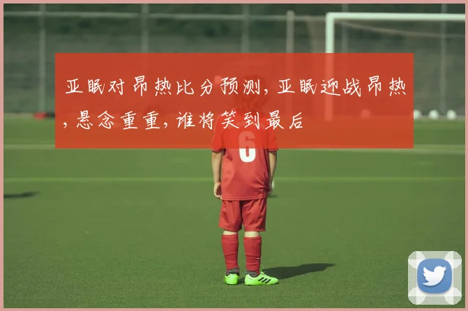 亚眠对昂热比分预测,亚眠迎战昂热,悬念重重,谁将笑到最后