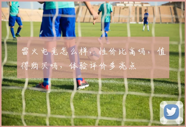 雷火电竞怎么样，性价比高吗，值得购买吗，体验评价多亮点