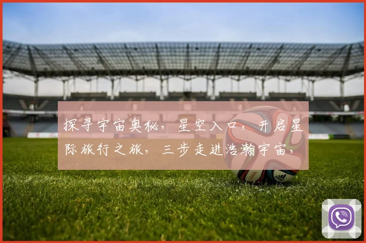 探寻宇宙奥秘，星空入口，开启星际旅行之旅，三步走进浩瀚宇宙，邂逅未知星球。