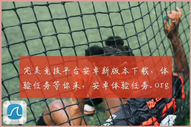 完美竞技平台安卓新版本下载，体验任务等你来，安卓体验任务.org，畅享极致竞技