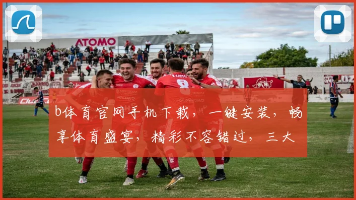 b体育官网手机下载，一键安装，畅享体育盛宴，精彩不容错过，三大亮点，速来体验