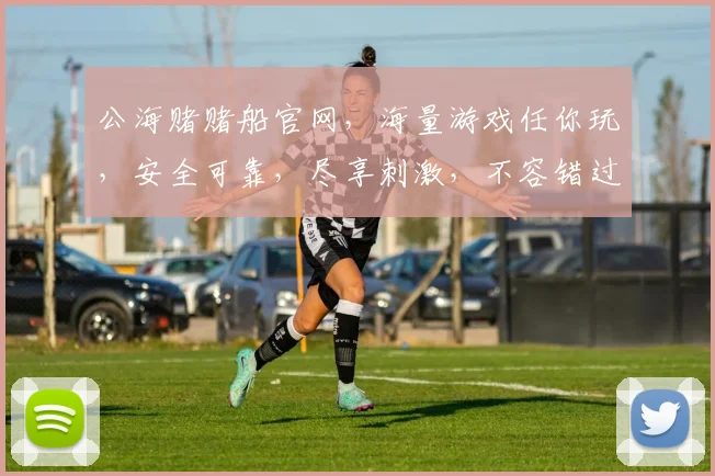 公海赌赌船官网，海量游戏任你玩，安全可靠，尽享刺激，不容错过，三重福利等你来