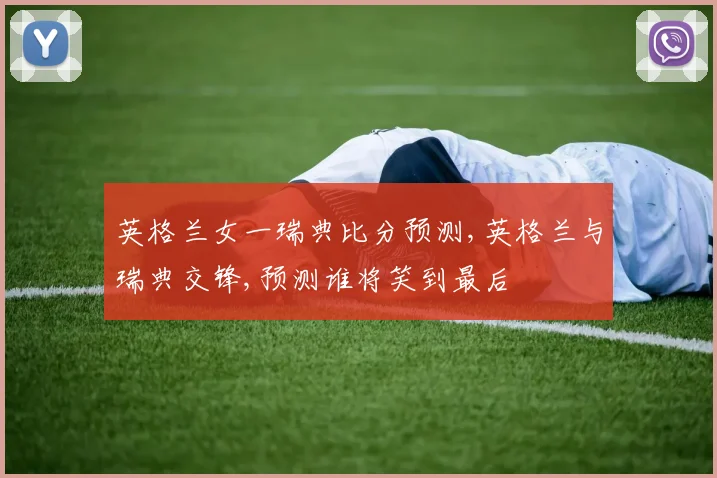 英格兰女一瑞典比分预测,英格兰与瑞典交锋,预测谁将笑到最后