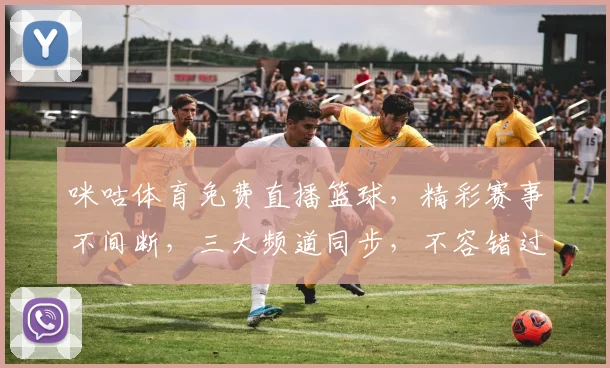 咪咕体育免费直播篮球，精彩赛事不间断，三大频道同步，不容错过