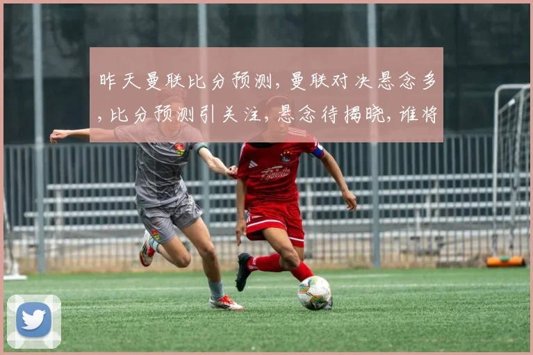 昨天曼联比分预测,曼联对决悬念多,比分预测引关注,悬念待揭晓,谁将问鼎胜利