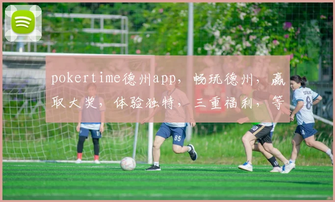 pokertime德州app，畅玩德州，赢取大奖，体验独特，三重福利，等你来战