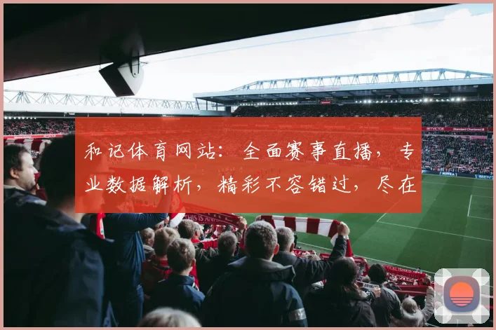 和记体育网站：全面赛事直播，专业数据解析，精彩不容错过，尽在您身边