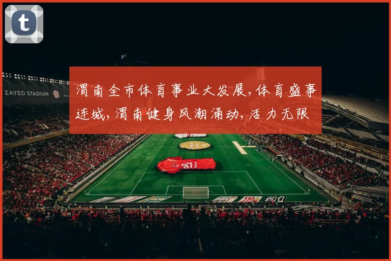 渭南全市体育事业大发展,体育盛事连城,渭南健身风潮涌动,活力无限