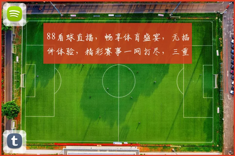 88看球直播，畅享体育盛宴，无插件体验，精彩赛事一网打尽，三重福利等你来