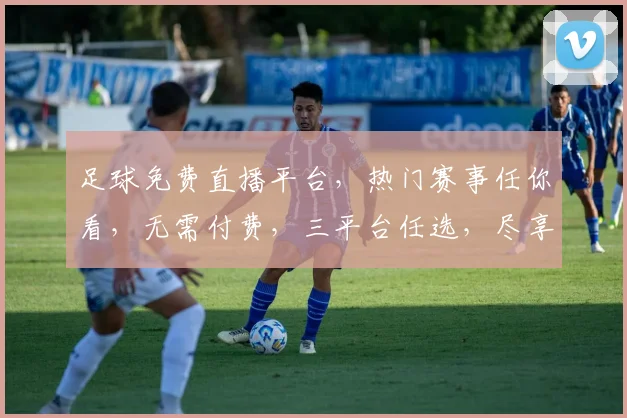 足球免费直播平台，热门赛事任你看，无需付费，三平台任选，尽享激情时刻