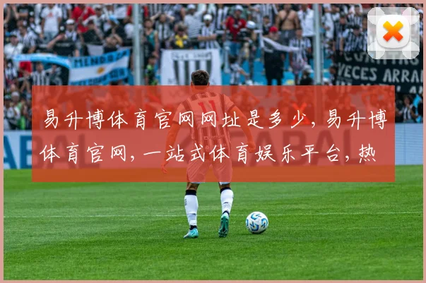 易升博体育官网网址是多少,易升博体育官网,一站式体育娱乐平台,热门赛事一网打尽,尽享精彩