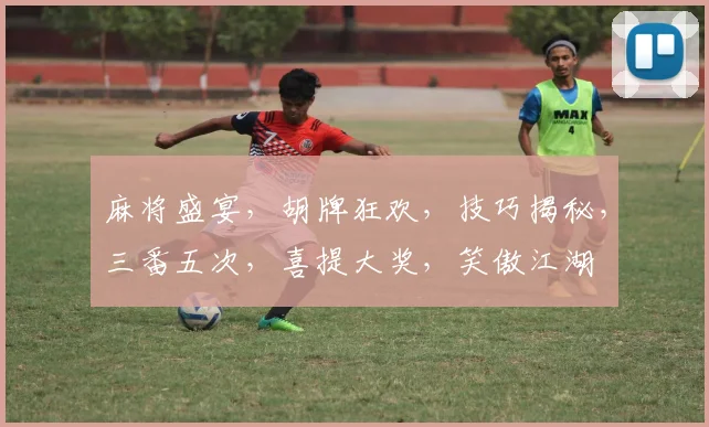 麻将盛宴，胡牌狂欢，技巧揭秘，三番五次，喜提大奖，笑傲江湖