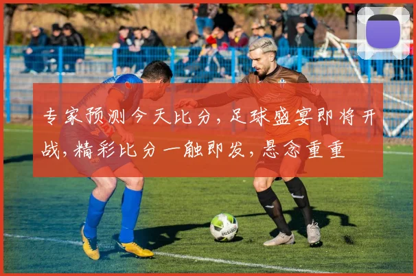 专家预测今天比分,足球盛宴即将开战,精彩比分一触即发,悬念重重