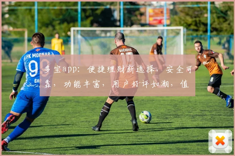 多宝app：便捷理财新选择，安全可靠，功能丰富，用户好评如潮，值得信赖的理财神器，一触即达